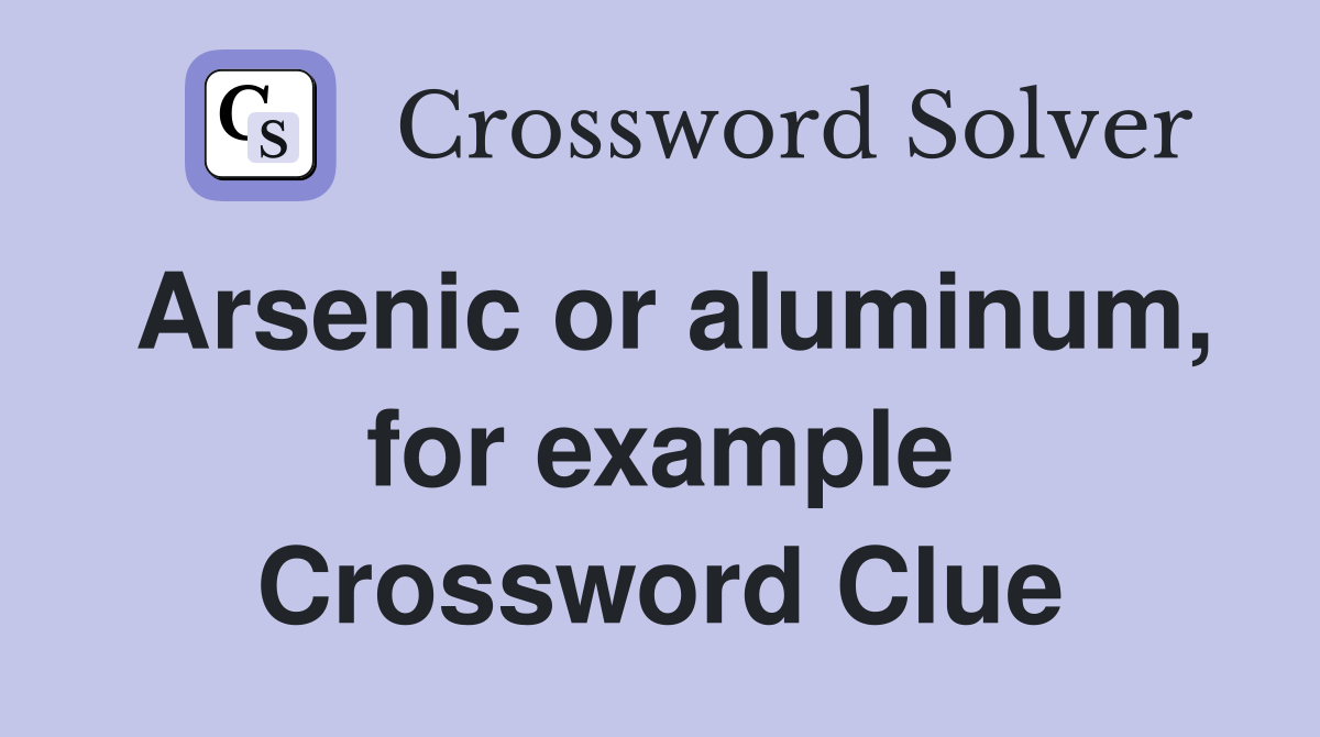 Arsenic or aluminum, for example Crossword Clue Answers Crossword